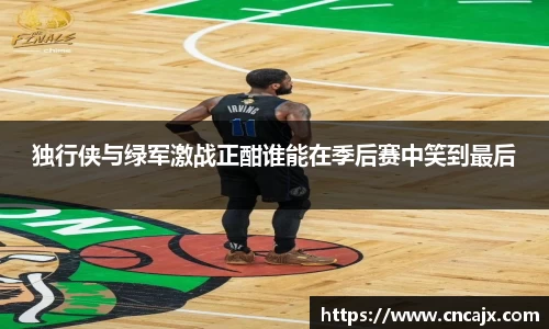 独行侠与绿军激战正酣谁能在季后赛中笑到最后