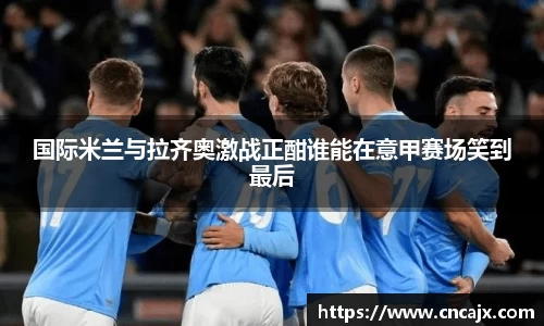 国际米兰与拉齐奥激战正酣谁能在意甲赛场笑到最后