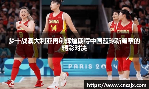 梦十战澳大利亚再创辉煌期待中国篮球新篇章的精彩对决